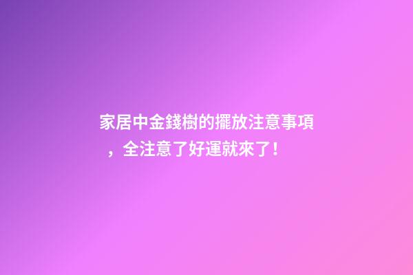 家居中金錢樹的擺放注意事項，全注意了好運就來了！